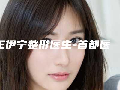 王伊宁整形医生-首都医科大学附属北京儿童医院烧伤整形外科王伊宁医师口碑 实力出圈