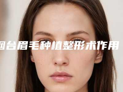 烟台眉毛种植整形术作用维持久不久