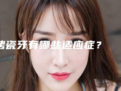 烤瓷牙有哪些适应症? 制作方法和步骤有哪些?