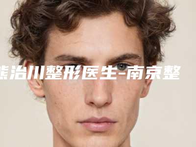 熊治川整形医生-南京整形外科医院熊治川医师汇集超人气实力三甲专家
