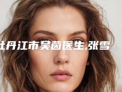 牡丹江市吴茵医生,张雪丹医生技术大比拼