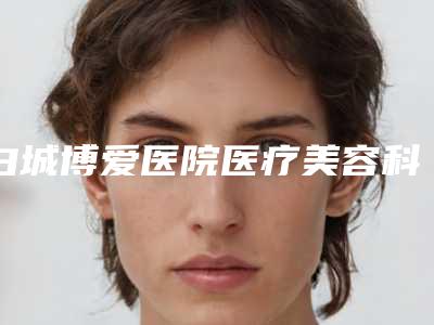 白城博爱医院医疗美容科,白城春俏医疗美容门诊人气口碑实力汇总