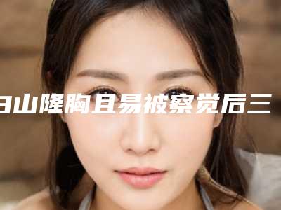 白山隆胸且易被察觉后三大护理事项