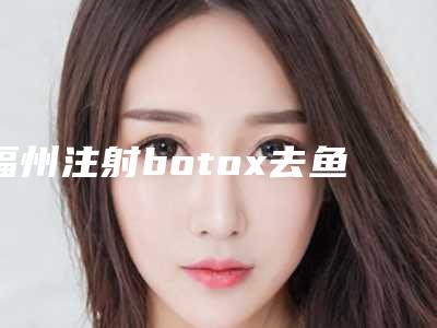 福州注射botox去鱼尾纹比较有效的方法