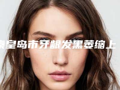 秦皇岛市牙龈发黑萎缩上榜名单名单来袭-秦皇岛市牙龈发黑萎缩口腔医生