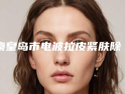 秦皇岛市电波拉皮紧肤除皱价格表(费用)均价参考-秦皇岛市电波拉皮紧肤除皱均价为3379元
