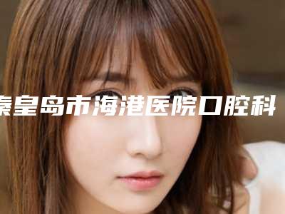 秦皇岛市海港医院口腔科价目表惊艳预览-附牙裂补牙案例