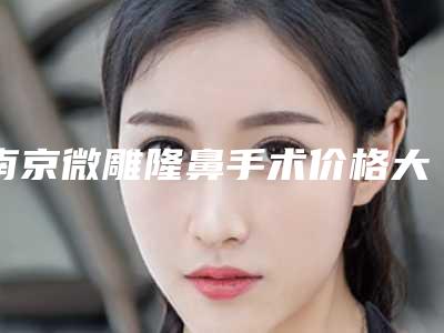 南京微雕隆鼻手术价格大致上是多少-南京微雕隆鼻的价格受到哪些因素的影响