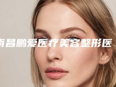 南昌鹏爱医疗美容整形医院,南昌艺之美医疗美容门诊部技术比拼