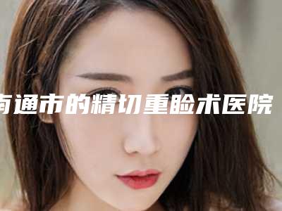 南通市的精切重睑术医院-南通新生植发公立医美牵头