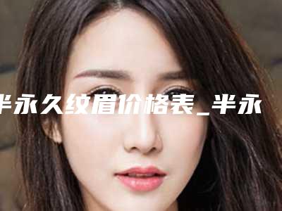 半永久纹眉价格表_半永久纹眉费用是多少?