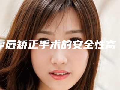厚唇矫正手术的安全性高不高