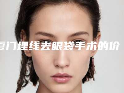 厦门埋线去眼袋手术的价格会受哪些影响