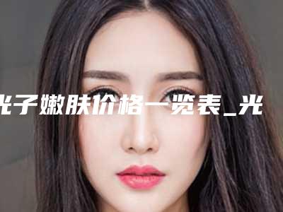 光子嫩肤价格一览表_光子嫩肤大概多少费用?