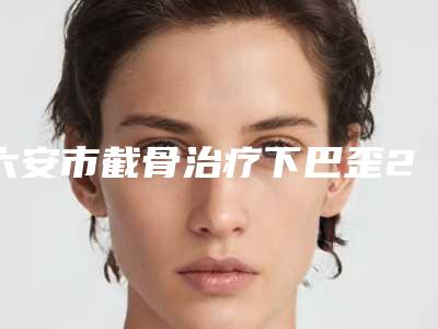 六安市截骨治疗下巴歪2025价格表(收费标准)公示-六安市截骨治疗下巴歪手术价格是多少啊