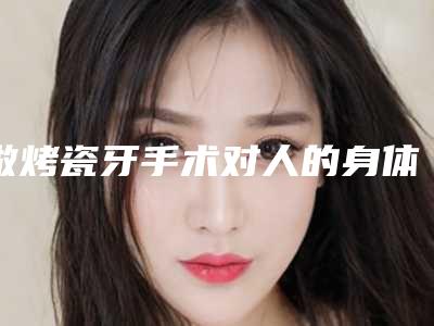 做烤瓷牙手术对人的身体有危害吗