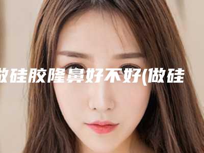 做硅胶隆鼻好不好(做硅胶隆鼻好不好)