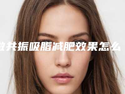做共振吸脂减肥效果怎么样,有什么优势