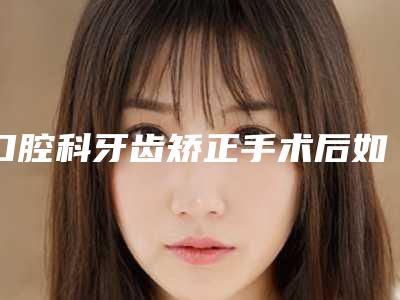 口腔科牙齿矫正手术后如何加强护理