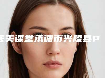 医美课堂承德市兴隆县PRP注射填泪沟排名榜top6整形医院