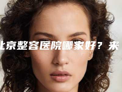 北京整容医院哪家好?来看看正规医院