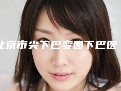 北京市尖下巴变圆下巴医院上榜清单做(项目)手术好吗(北京首医永康医疗美容诊所价格优惠在线了解)
