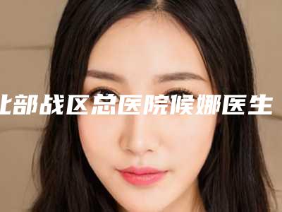 北部战区总医院候娜医生,傅常青医生口碑