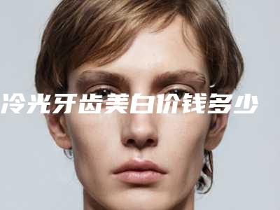 冷光牙齿美白价钱多少