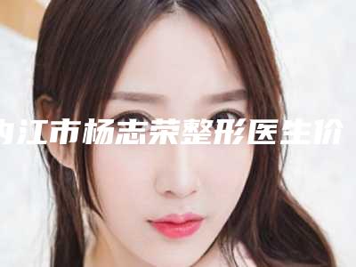 内江市杨志荣整形医生价目表2025清单一览