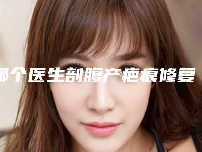 哪个医生剖腹产疤痕修复治疗得好全国:剖腹产疤痕修复治疗医生top50强汇总
