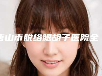 唐山市脱络腮胡子医院全新发布-唐山市脱络腮胡子整形医院