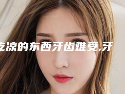 吃凉的东西牙齿难受,牙齿突然吃冰的受不了
