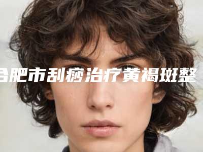 合肥市刮痧治疗黄褐斑整形医生较好的是哪个-刘勇医生你知道吗