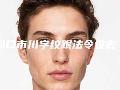 周口市川字纹跟法令纹去除价格(价目)表官方曝光(川字纹跟法令纹去除手术费用是怎样呢)