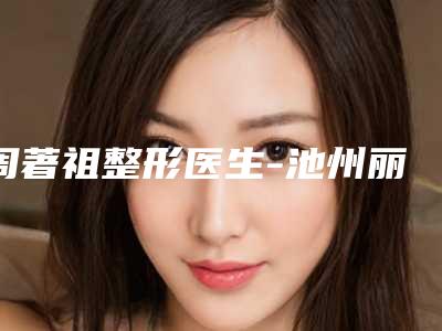 周著祖整形医生-池州丽美医疗整形外科门诊部周著祖医师技术尤其出色