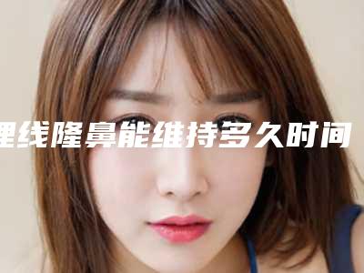 埋线隆鼻能维持多久时间呢(埋线隆鼻术后效果图)
