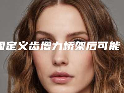 固定义齿增力桥架后可能会出现的后遗症