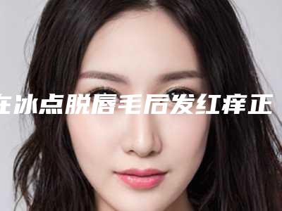 在冰点脱唇毛后发红痒正不正常