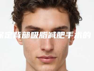 保定背部吸脂减肥手术的手术价格贵不贵
