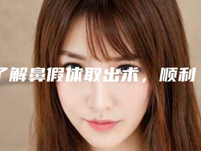 了解鼻假体取出术,顺利取出鼻假体!(取出隆鼻假体)