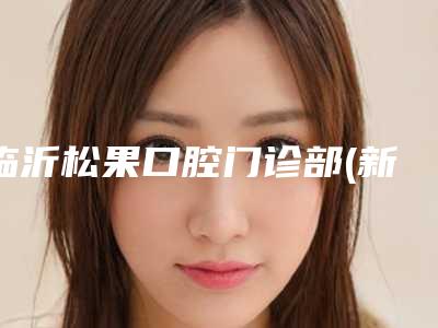 临沂松果口腔门诊部(新东关店)收费标准新版强势上线-硅胶整牙案例