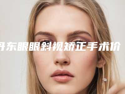 丹东眼眼斜视矫正手术价格大概需要多少钱