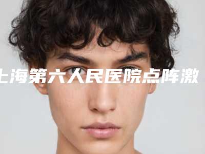 上海第六人民医院点阵激光科,上海长海医院医疗美容科口碑、实力充分PK