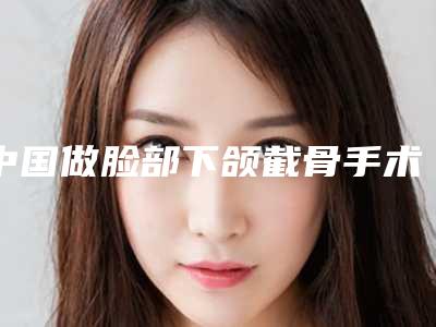 中国做脸部下颌截骨手术医院排行榜:做脸部下颌截骨手术医院前50位哪几家可靠