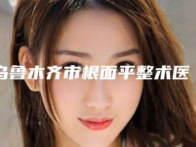 乌鲁木齐市根面平整术医院排行榜全市10强机构横评(新疆乌鲁木齐小白兔口腔技术放心有保障)