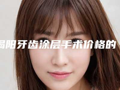 揭阳牙齿涂层手术价格的三大原因