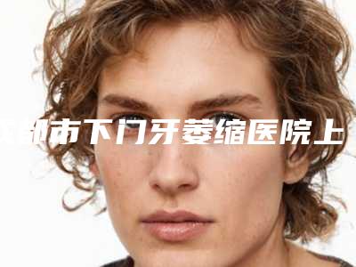 成都市下门牙萎缩医院上榜名单案例公开附体验对比图(成都雅琪口腔整形诊所锁定榜首)