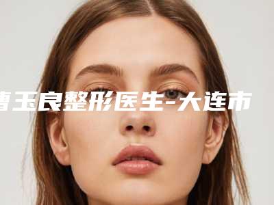 曹玉良整形医生-大连市曹玉良医生腹部吸脂修复术家家知名度高