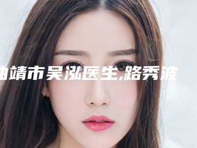 曲靖市吴泓医生,路秀波医生人气医生PK