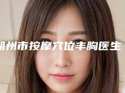朔州市按摩穴位丰胸医生排行前十2025最新榜单-朔州市按摩穴位丰胸医生